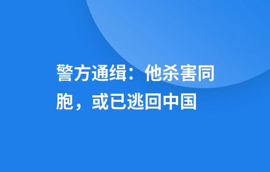 警方通缉：他杀害同胞，或已逃回中国