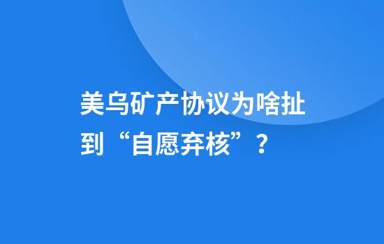 美乌矿产协议为啥扯到“自愿弃核”？