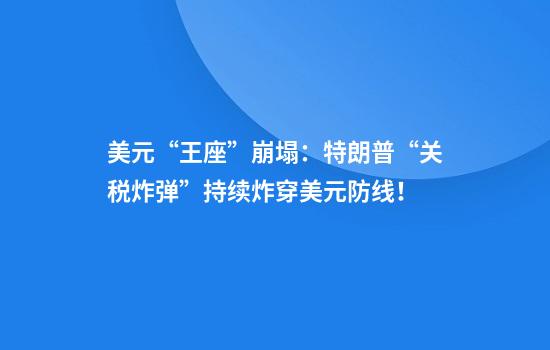 美元“王座”崩塌：特朗普“关税炸弹”持续炸穿美元防线！