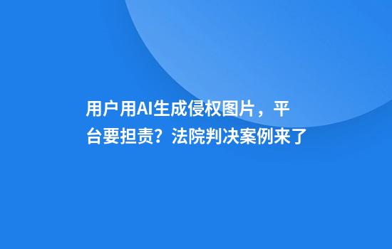 用户用AI生成侵权图片，平台要担责？法院判决案例来了