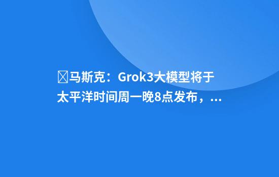 ​马斯克：Grok3大模型将于太平洋时间周一晚8点发布，进行现场演示