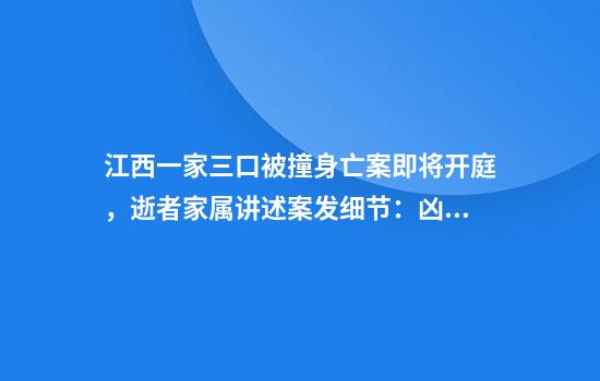 江西一家三口被撞身亡案即将开庭，逝者家属讲述案发细节：凶手不顾女友哀求，两次加速