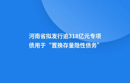 河南省拟发行逾318亿元专项债用于“置换存量隐性债务”