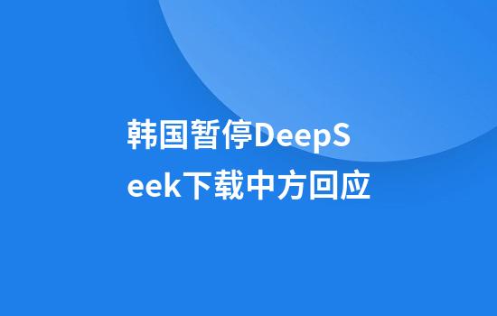 韩国暂停DeepSeek下载中方回应
