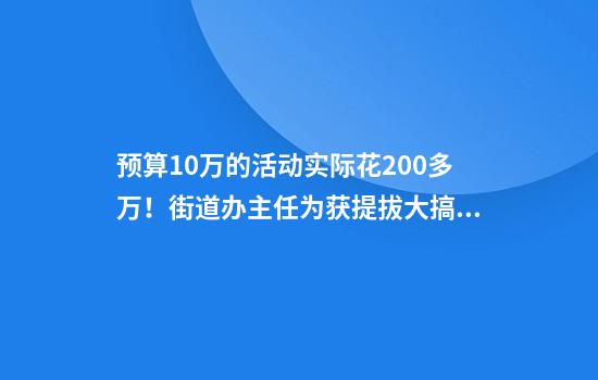 预算10万的活动实际花200多万！街道办主任为获提拔大搞“政绩工程”