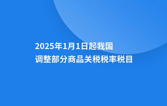 2025年1月1日起我国调整部分商品关税税率税目
