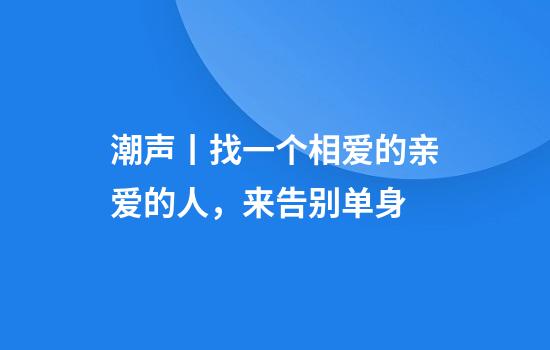 潮声丨找一个相爱的亲爱的人，来告别单身