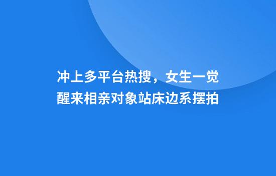 冲上多平台热搜，女生一觉醒来相亲对象站床边系摆拍