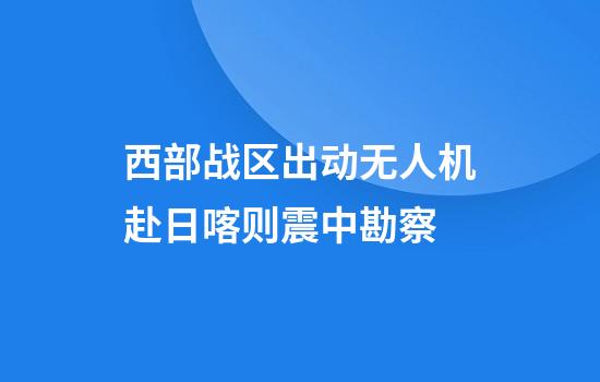 西部战区出动无人机赴日喀则震中勘察