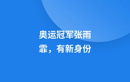 奥运冠军张雨霏，有新身份