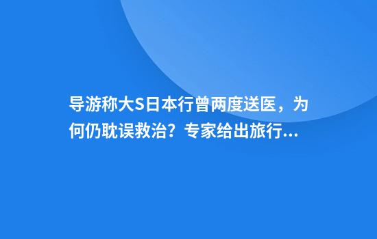 导游称大S日本行曾两度送医，为何仍耽误救治？专家给出旅行就医建议