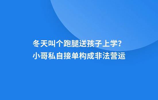 冬天叫个跑腿送孩子上学？小哥私自接单构成非法营运