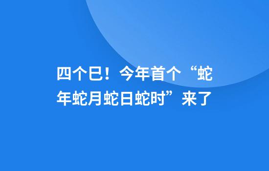 四个巳！今年首个“蛇年蛇月蛇日蛇时”来了