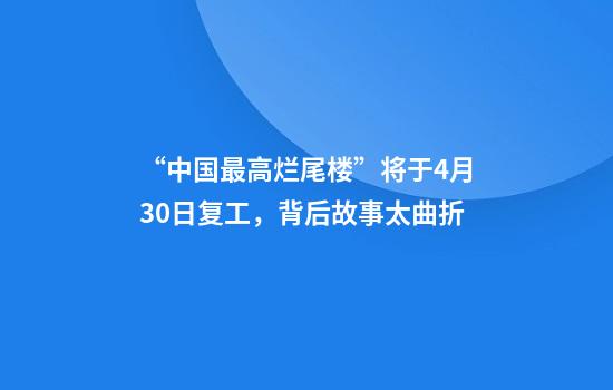“中国最高烂尾楼”将于4月30日复工，背后故事太曲折