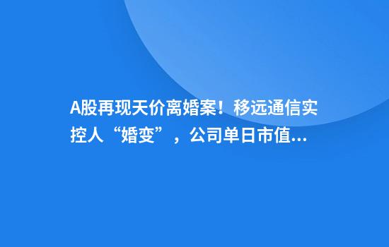A股再现天价离婚案！移远通信实控人“婚变”，公司单日市值蒸发18亿元