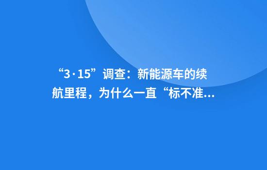 “3·15”调查：新能源车的续航里程，为什么一直“标不准”？