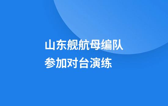 山东舰航母编队参加对台演练