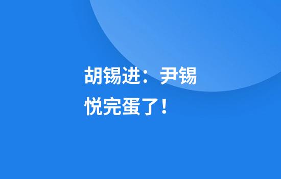 胡锡进：尹锡悦完蛋了！