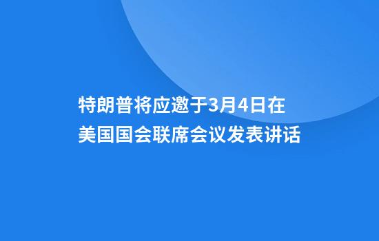 特朗普将应邀于3月4日在美国国会联席会议发表讲话