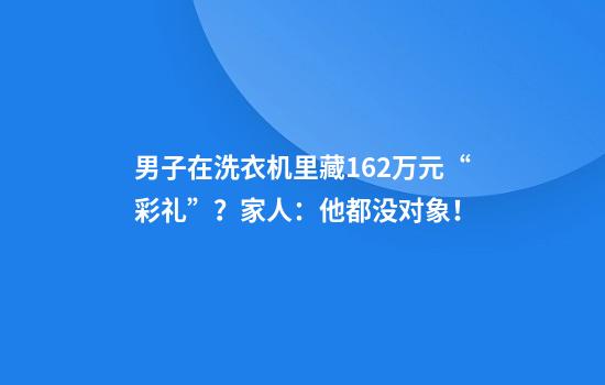 男子在洗衣机里藏16.2万元“彩礼”？家人：他都没对象！