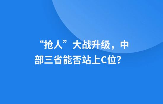 “抢人”大战升级，中部三省能否站上C位？