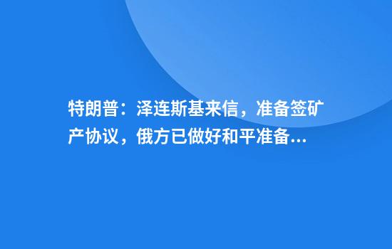 特朗普：泽连斯基来信，准备签矿产协议，俄方已做好和平准备！他还要“夺回”巴拿马运河，得到格陵兰岛