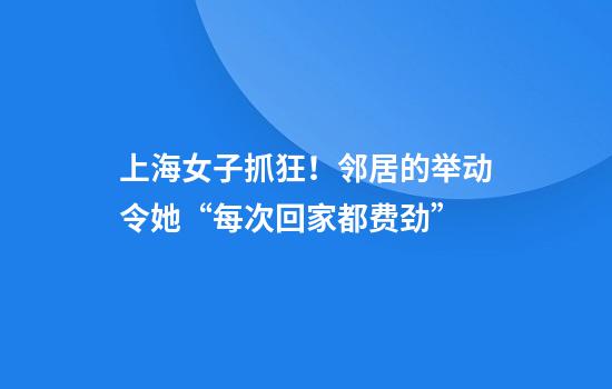 上海女子抓狂！邻居的举动令她“每次回家都费劲”