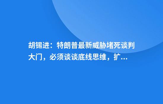 胡锡进：特朗普最新威胁堵死谈判大门，必须谈谈底线思维，扩核是关键所在
