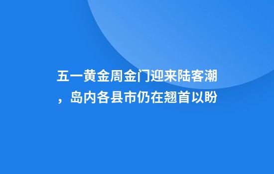 五一黄金周金门迎来陆客潮，岛内各县市仍在翘首以盼