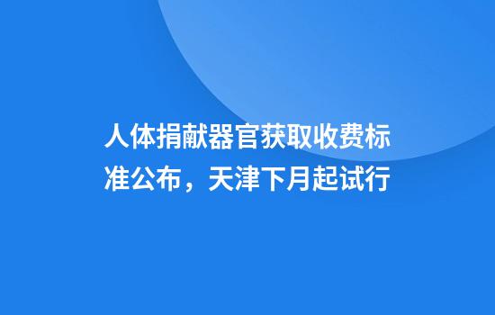 人体捐献器官获取收费标准公布，天津下月起试行