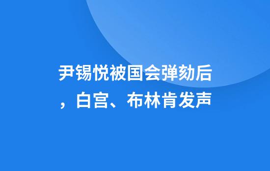 尹锡悦被国会弹劾后，白宫、布林肯发声