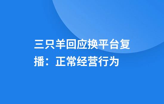 三只羊回应换平台复播：正常经营行为