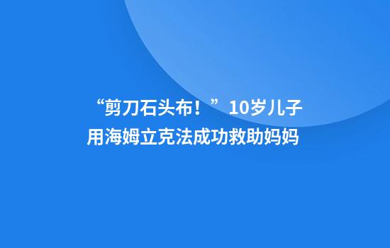 “剪刀石头布！”10岁儿子用海姆立克法成功救助妈妈
