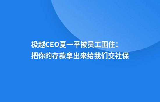 极越CEO夏一平被员工围住：把你的存款拿出来给我们交社保