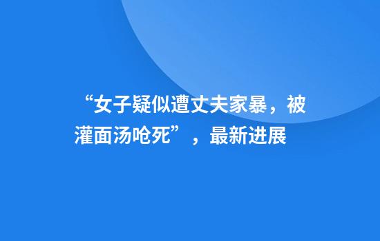 “女子疑似遭丈夫家暴，被灌面汤呛死”，最新进展