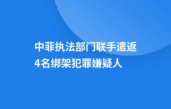 中菲执法部门联手遣返4名绑架犯罪嫌疑人