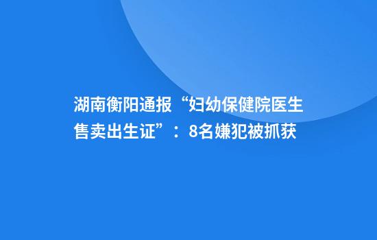 湖南衡阳通报“妇幼保健院医生售卖出生证”：8名嫌犯被抓获