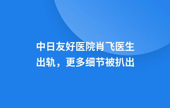 中日友好医院肖飞医生出轨，更多细节被扒出