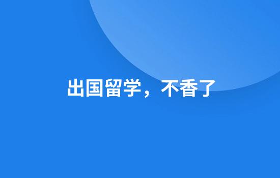 出国留学，不香了