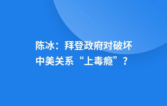 陈冰：拜登政府对破坏中美关系“上毒瘾”？