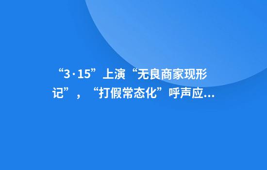 “3·15”上演“无良商家现形记”，“打假常态化”呼声应当被听到