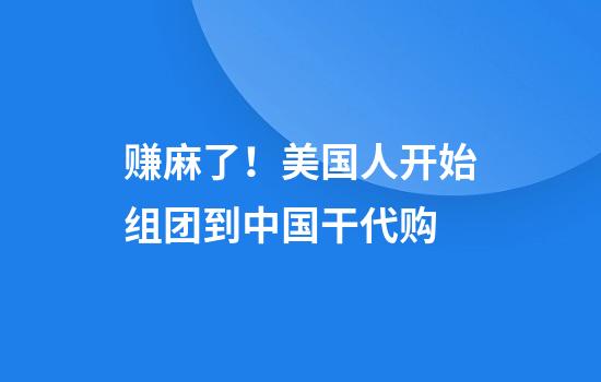 赚麻了！美国人开始组团到中国干代购...