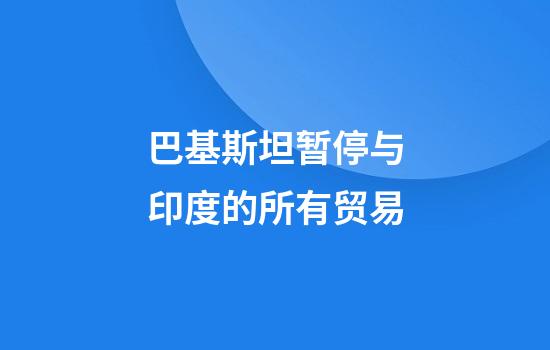 巴基斯坦暂停与印度的所有贸易