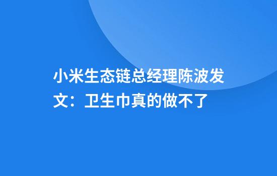 小米生态链总经理陈波发文：卫生巾真的做不了