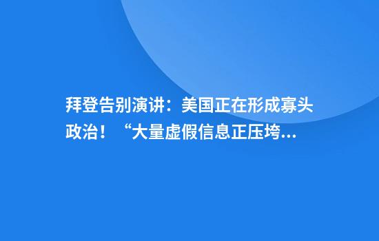 拜登告别演讲：美国正在形成寡头政治！“大量虚假信息正压垮民众”，他还列举了这些成就