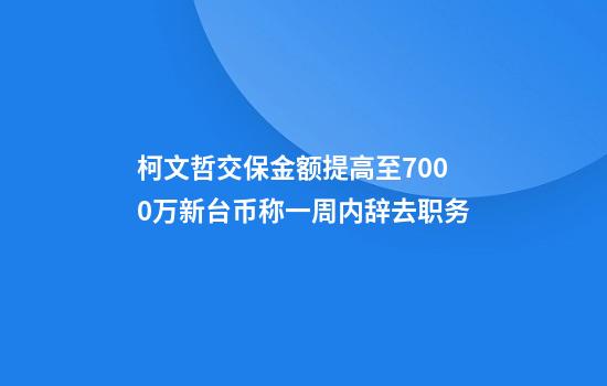 柯文哲交保金额提高至7000万新台币称一周内辞去职务