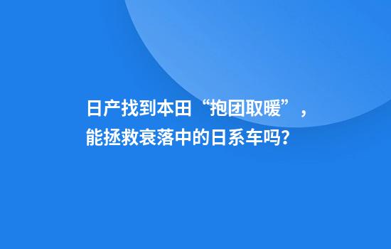 日产找到本田“抱团取暖”，能拯救衰落中的日系车吗？