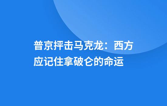 普京抨击马克龙：西方应记住拿破仑的命运