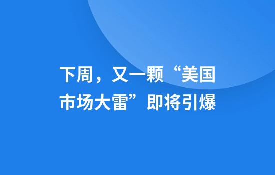 下周，又一颗“美国市场大雷”即将引爆