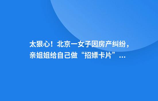 太狠心！北京一女子因房产纠纷，亲姐姐给自己做“招嫖卡片”！警方回应